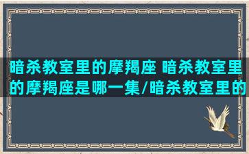 暗杀教室里的摩羯座 暗杀教室里的摩羯座是哪一集/暗杀教室里的摩羯座 暗杀教室里的摩羯座是哪一集-我的网站